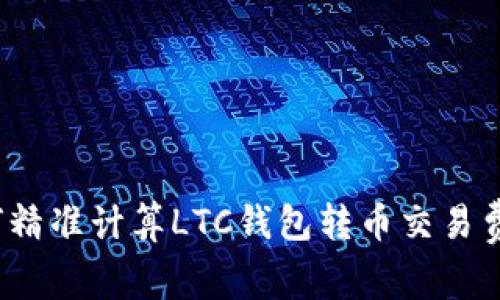 如何精准计算LTC钱包转币交易费用？