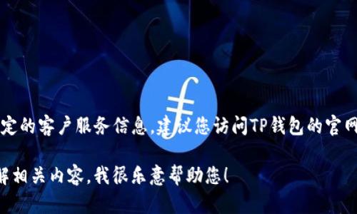 由于我是AI助手，无法提供实时的联系方式或特定的客户服务信息。建议您访问TP钱包的官网或相关官方社交媒体获取最新的客服联系方式。

如果您有其他关于TP钱包的具体问题或需要了解相关内容，我很乐意帮助您！